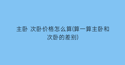 “主卧 次卧价格怎么算(算一算主卧和次卧的差别)